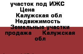 участок под ИЖС › Цена ­ 350 000 - Калужская обл. Недвижимость » Земельные участки продажа   . Калужская обл.